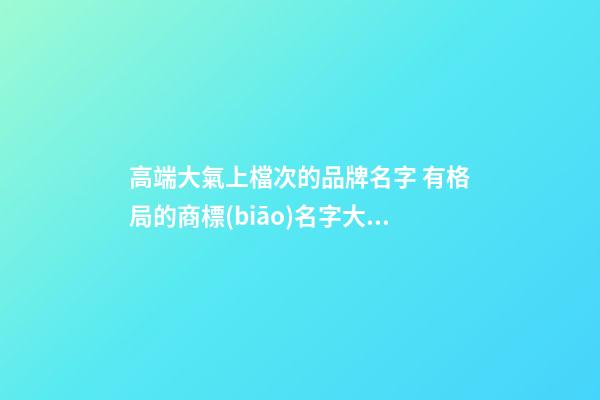 高端大氣上檔次的品牌名字 有格局的商標(biāo)名字大全,起名之家